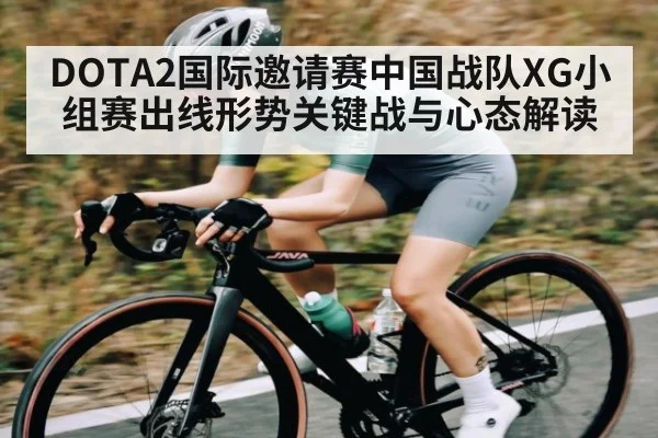 DOTA2国际邀请赛中国战队XG小组赛出线形势关键战与心态解读